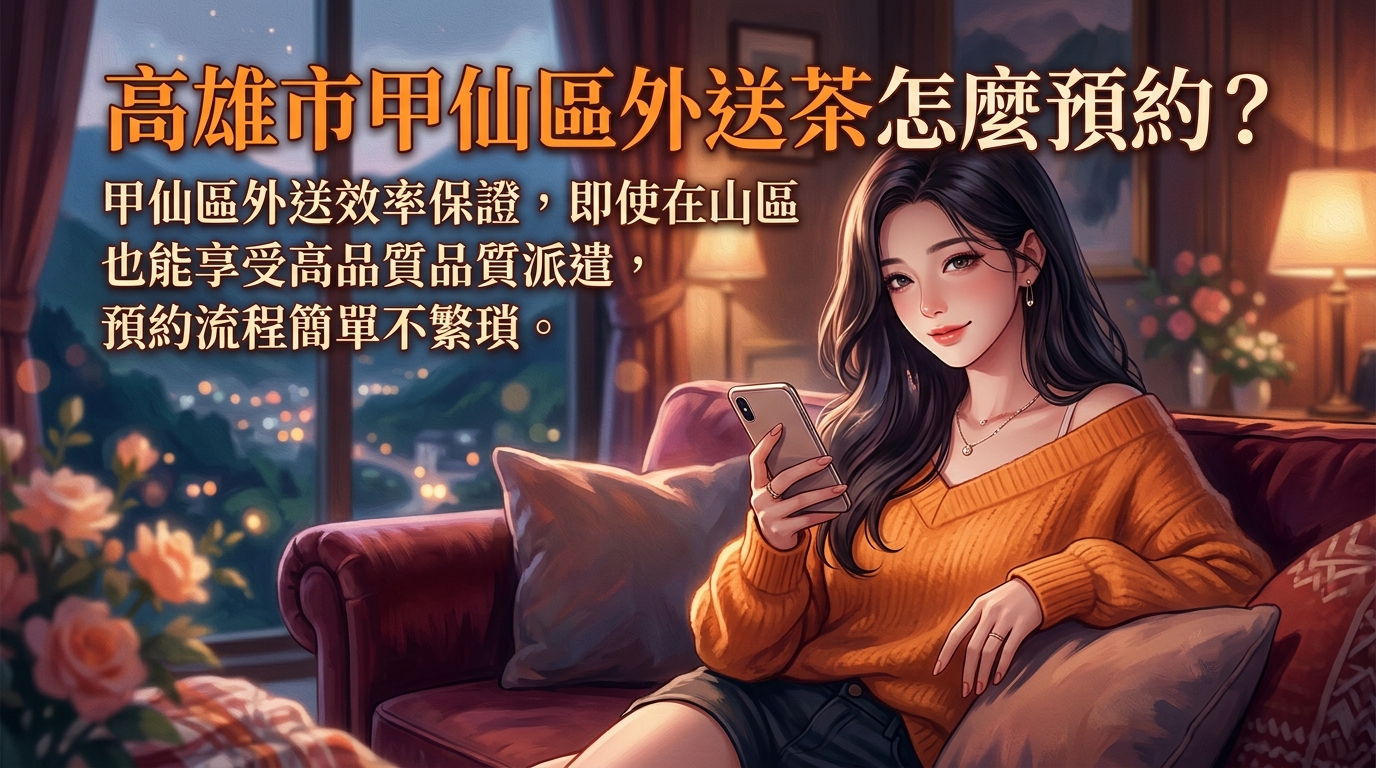 高雄市甲仙區外送茶怎麼預約？ 甲仙區外送效率保證，即使在山區也能享受高品質派遣，預約流程簡單不繁瑣。