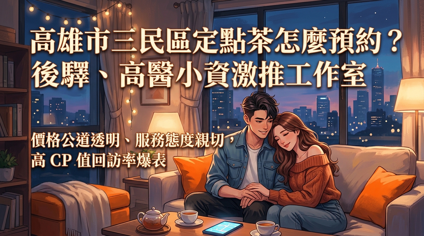 高雄市三民區定點茶怎麼預約？ 後驛、高醫小資激推工作室，價格公道透明、服務態度親切，高 CP 值回訪率爆表。