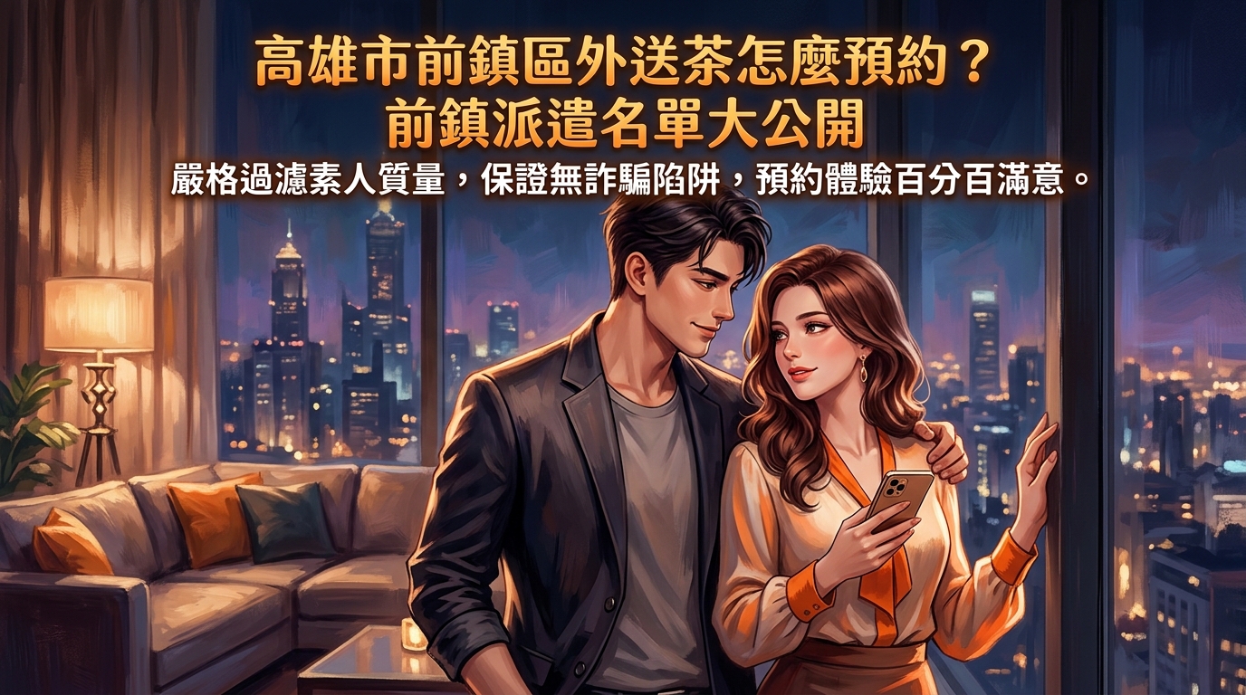高雄市前鎮區外送茶怎麼預約？ 前鎮派遣名單大公開，嚴格過濾素人質量，保證無詐騙陷阱，預約體驗百分百滿意。