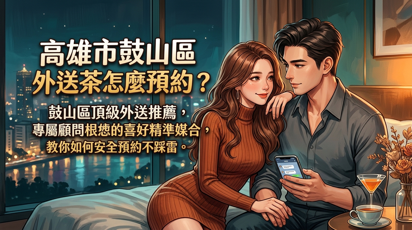 高雄市鼓山區外送茶怎麼預約？ 鼓山區頂級外送推薦，專屬顧問根據您的喜好精準媒合，教你如何安全預約不踩雷。