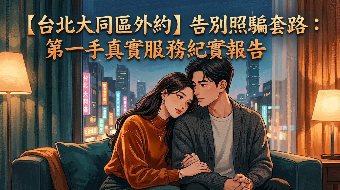 【台北大同區外約】告別照騙套路：第一手真實服務紀實報告