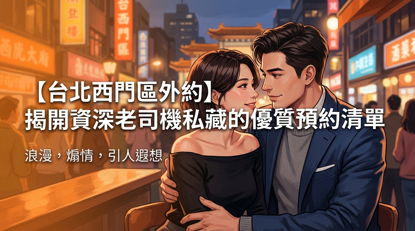 【台北西門區外約】揭開資深老司機私藏的優質預約清單