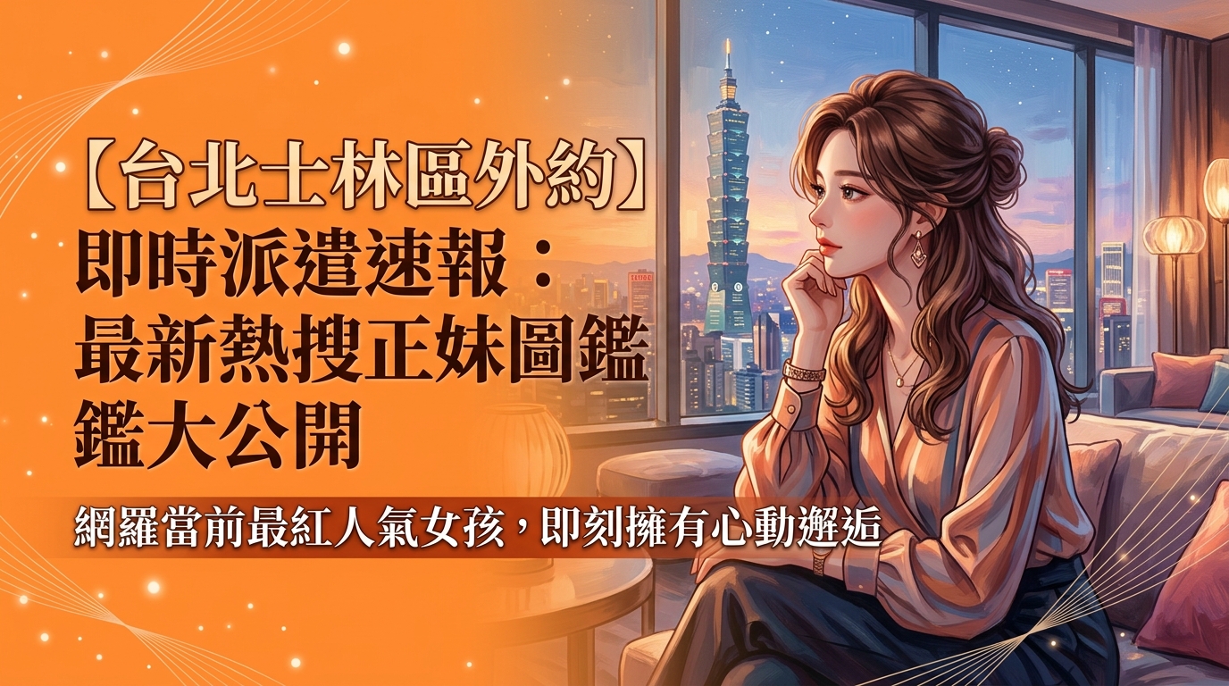 【台北士林區外約】即時派遣速報：最新熱搜正妹圖鑑大公開