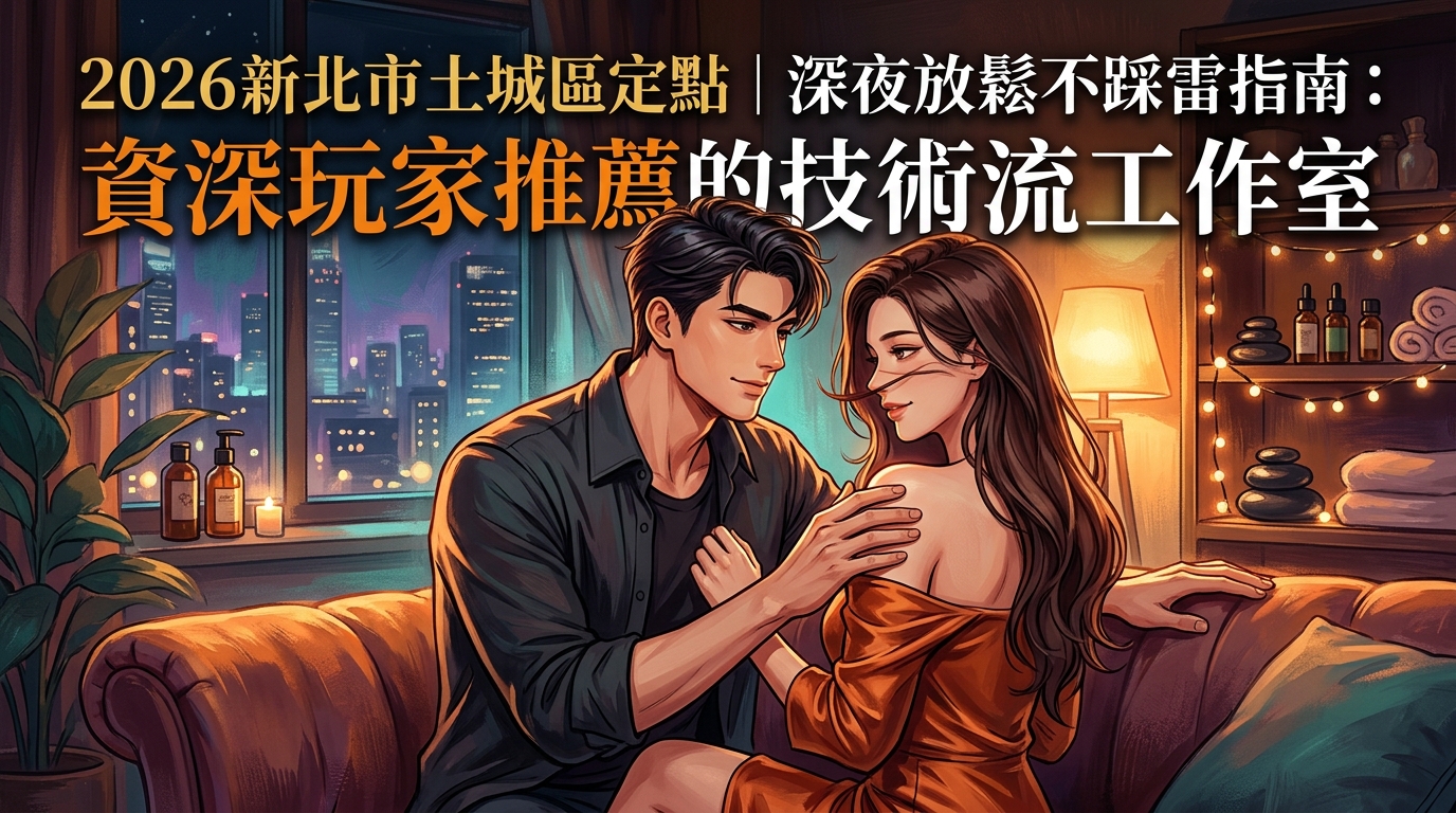 2026新北市土城區定點｜深夜放鬆不踩雷指南：資深玩家推薦的技術流工作室
