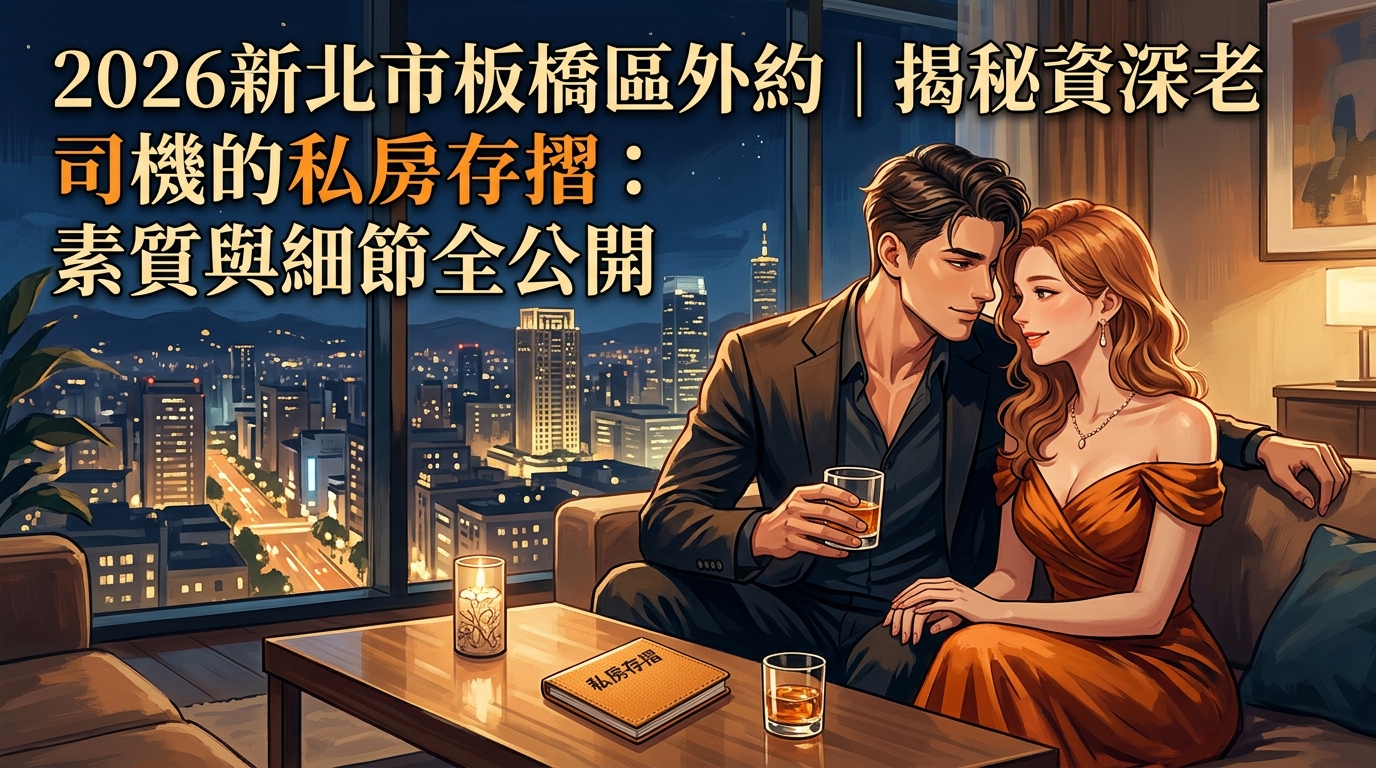 2026新北市板橋區外約｜揭秘資深老司機的私房存摺：素質與細節全公開