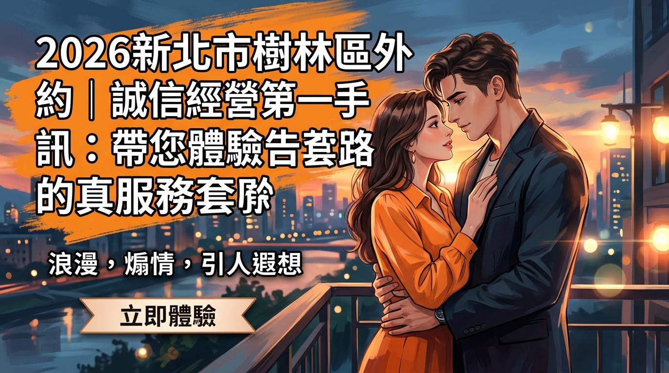 2026新北市樹林區外約｜誠信經營第一手快訊：帶您體驗告別套路的真實服務