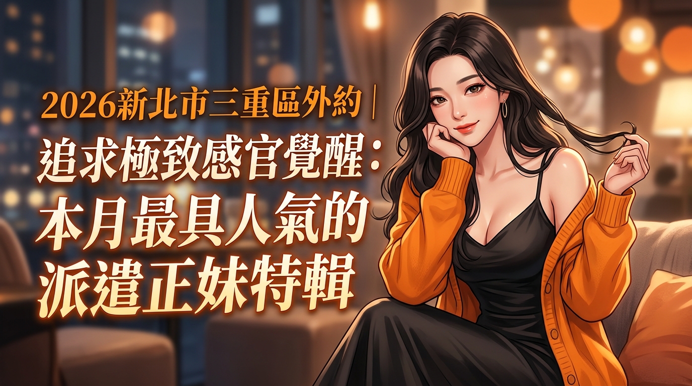2026新北市三重區外約｜追求極致感官覺醒：本月最具人氣的派遣正妹特輯