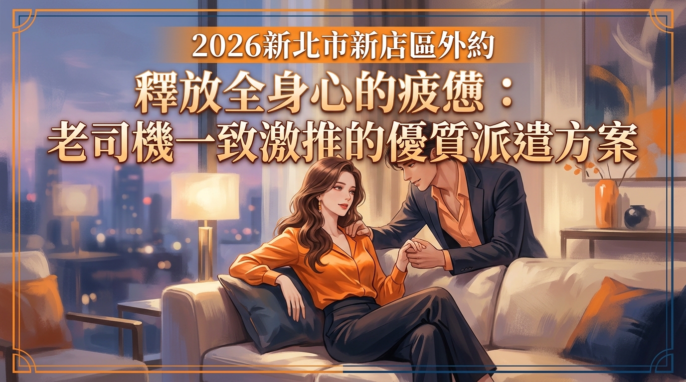 2026新北市新店區外約｜釋放全身心的疲憊：老司機一致激推的優質派遣方案
