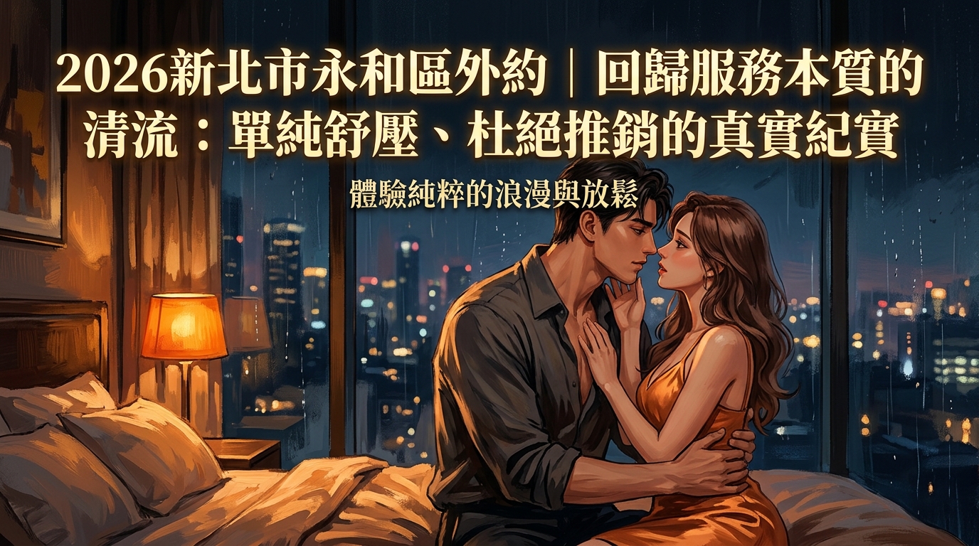 2026新北市永和區外約｜回歸服務本質的清流：單純舒壓、杜絕推銷的真實紀實