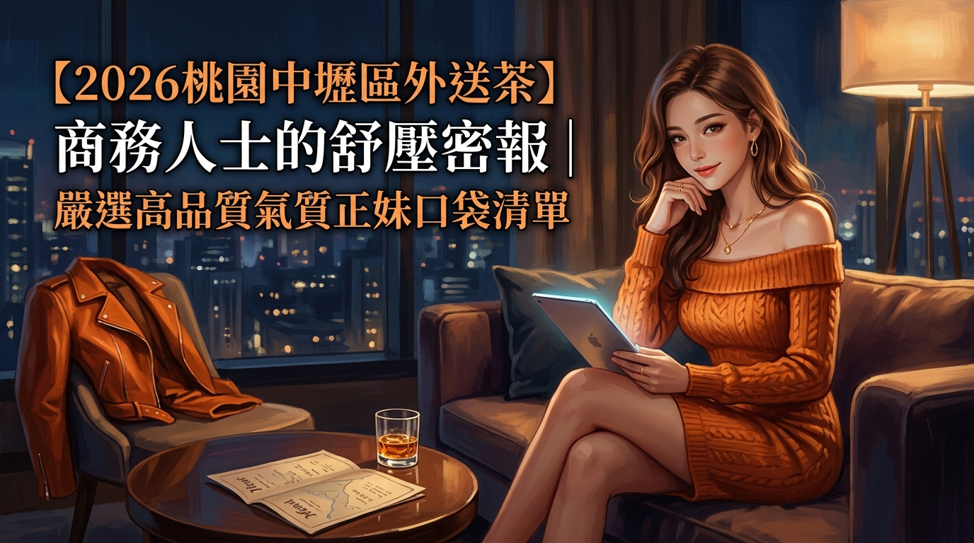 【2026桃園中壢區外送茶】商務人士的舒壓密報｜嚴選高品質氣質正妹口袋清單