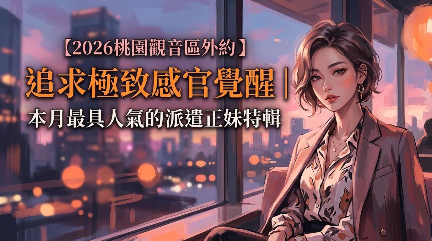 【2026桃園觀音區外約】追求極致感官覺醒｜本月最具人氣的派遣正妹特輯