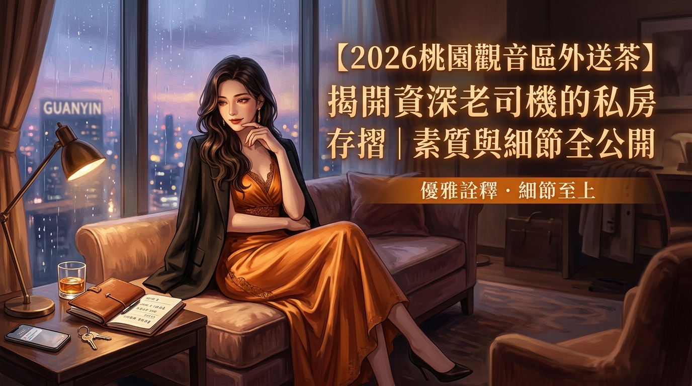 【2026桃園觀音區外送茶】揭開資深老司機的私房存摺｜素質與細節全公開