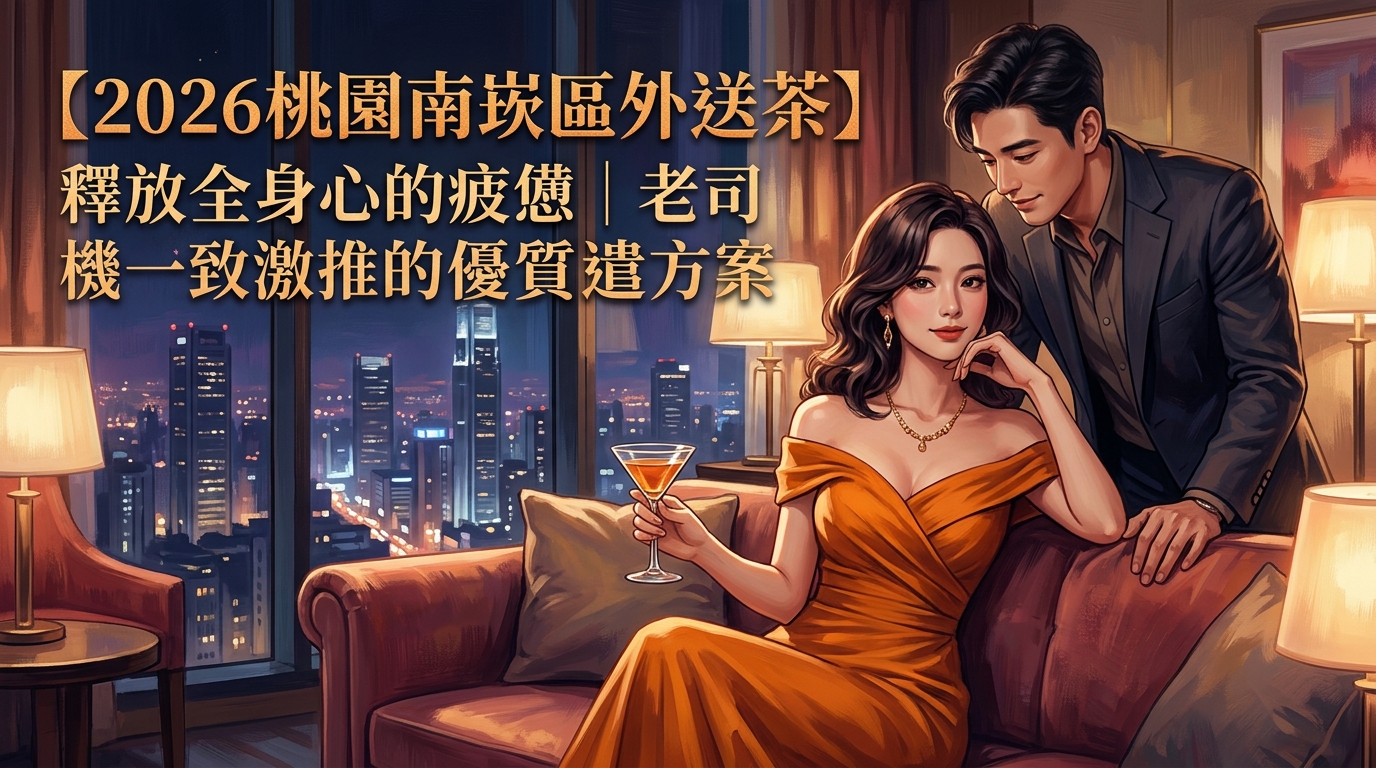 【2026桃園南崁區外送茶】釋放全身心的疲憊｜老司機一致激推的優質派遣方案