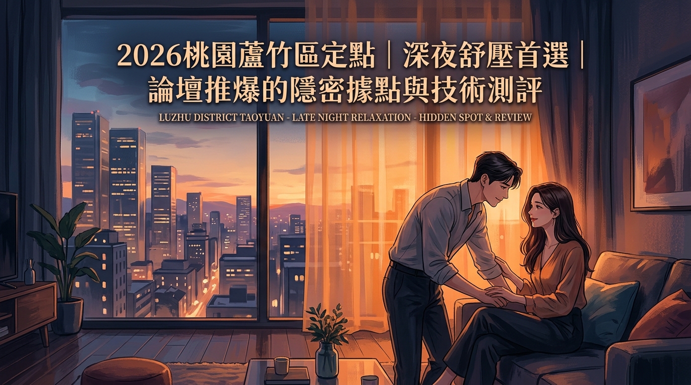 2026桃園蘆竹區定點｜深夜舒壓首選｜論壇推爆的隱密據點與技術測評