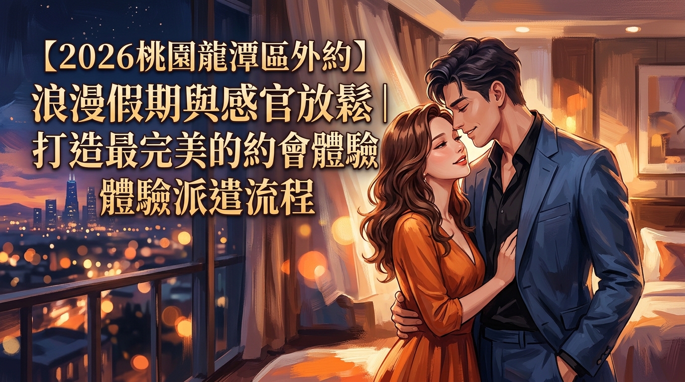 【2026桃園龍潭區外約】浪漫假期與感官放鬆｜打造最完美的約會體驗派遣流程