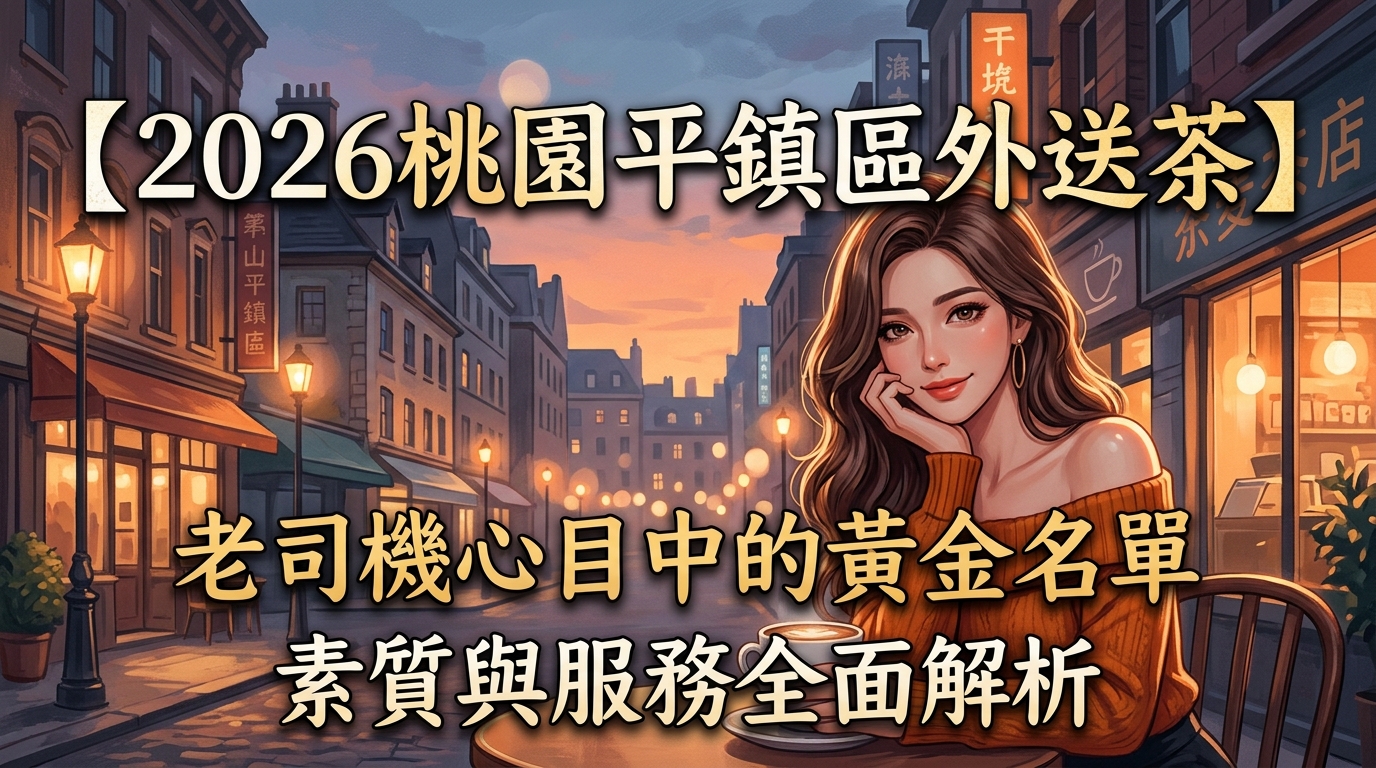 【2026桃園平鎮區外送茶】老司機心目中的黃金名單｜素質與服務全面解析
