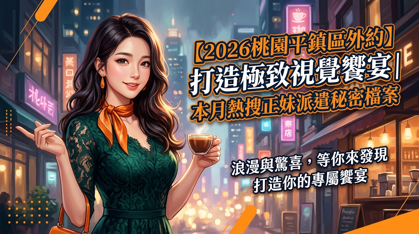 【2026桃園平鎮區外約】打造極致視覺饗宴｜本月熱搜正妹派遣秘密檔案