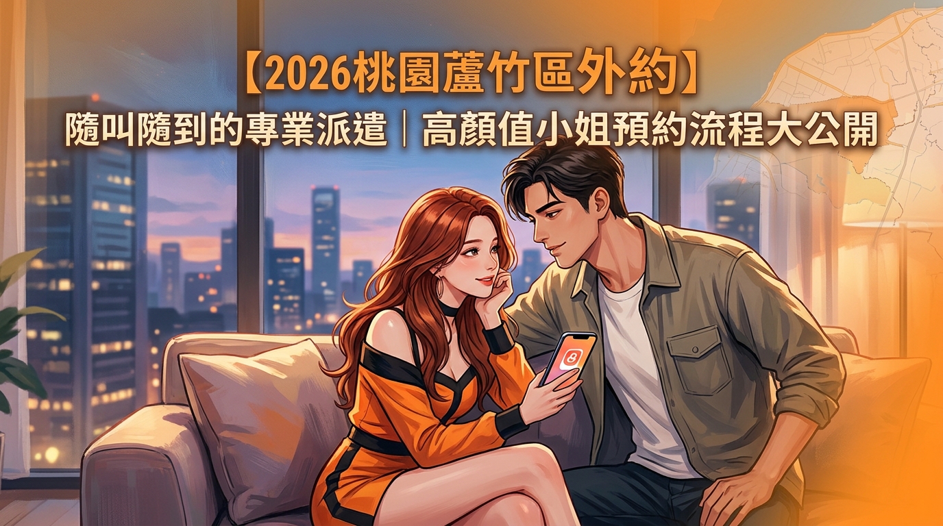 【2026桃園蘆竹區外約】隨叫隨到的專業派遣｜高顏值小姐預約流程大公開