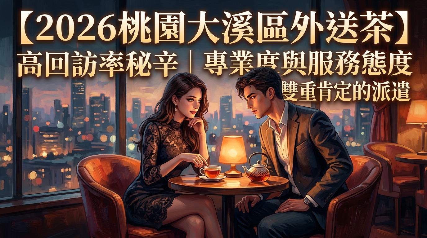 【2026桃園大溪區外送茶】高回訪率秘辛｜專業度與服務態度雙重肯定的派遣