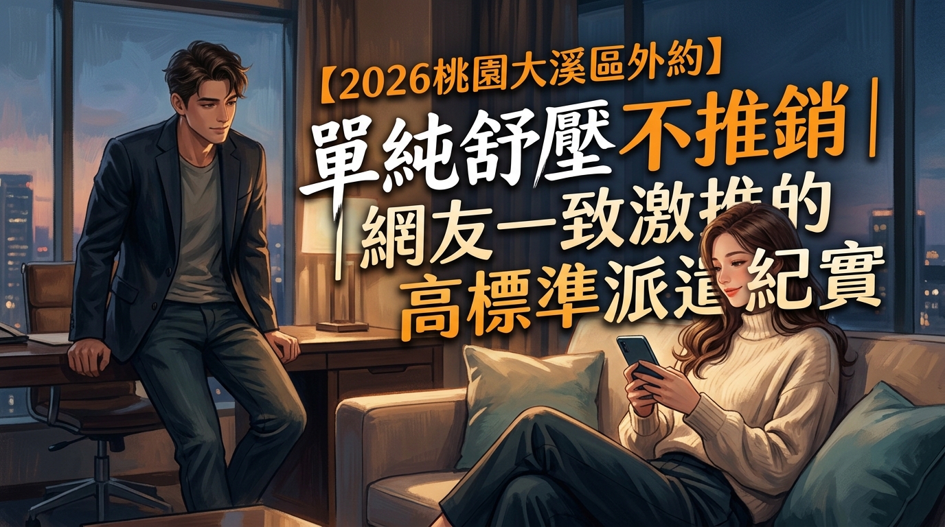 【2026桃園大溪區外約】單純舒壓不推銷｜網友一致激推的高標準派遣紀實