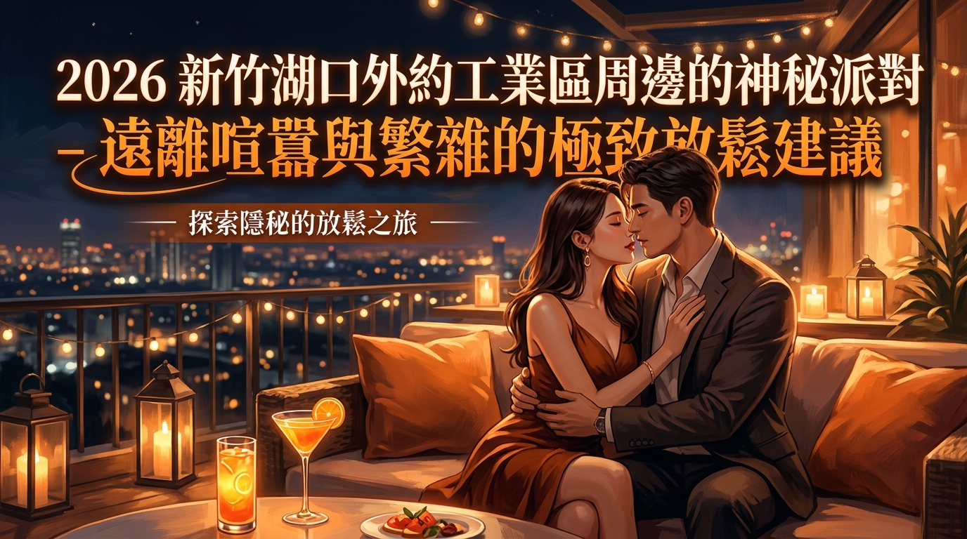 2026新竹湖口外約工業區周邊的神祕派對遠離喧囂與繁雜的極致放鬆建議