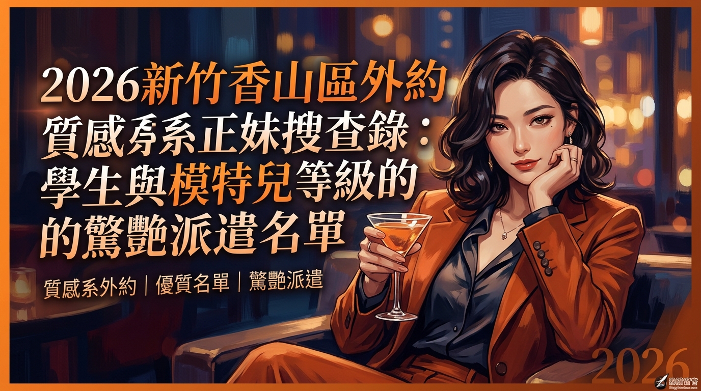 2026新竹香山區外約質感系正妹搜查錄學生與模特兒等級的驚艷派遣名單