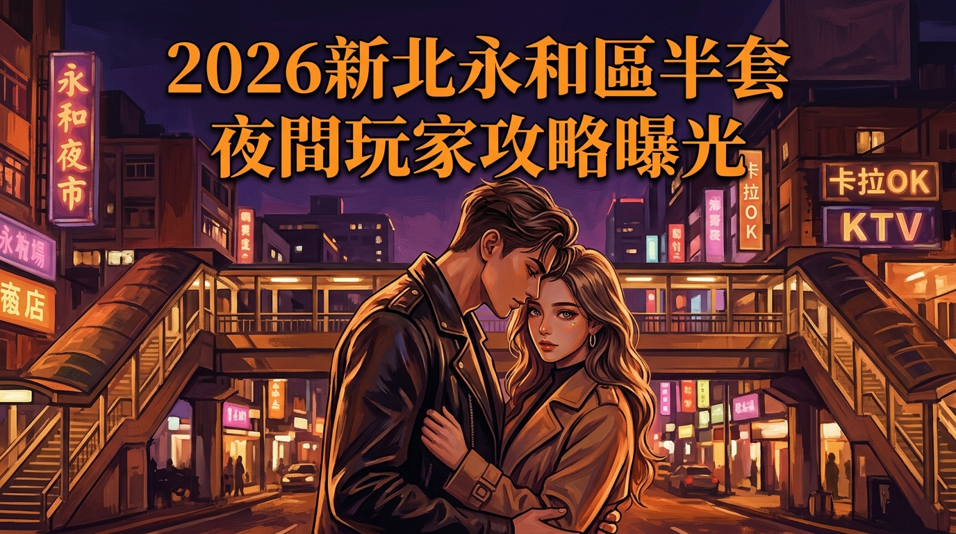 2026新北永和區半套 夜間玩家攻略曝光
